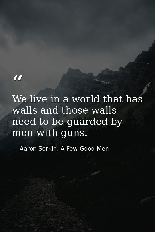 We live in a world that has walls and those walls need to be guarded by men with guns. — Aaron Sorkin, A Few Good Men