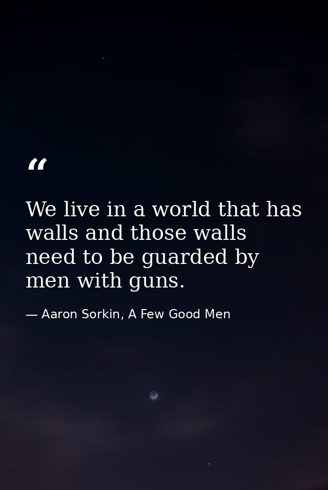 We live in a world that has walls and those walls need to be guarded by men with guns. — Aaron Sorkin, A Few Good Men