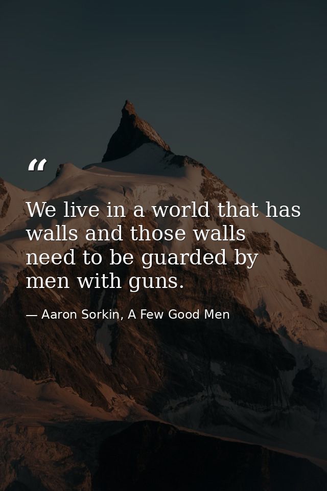 We live in a world that has walls and those walls need to be guarded by men with guns. — Aaron Sorkin, A Few Good Men