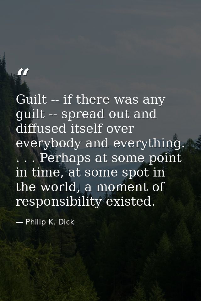 Guilt -- if there was any guilt -- spread out and diffused itself over everybody and everything. . . . Perhaps at some p — Philip K. Dick