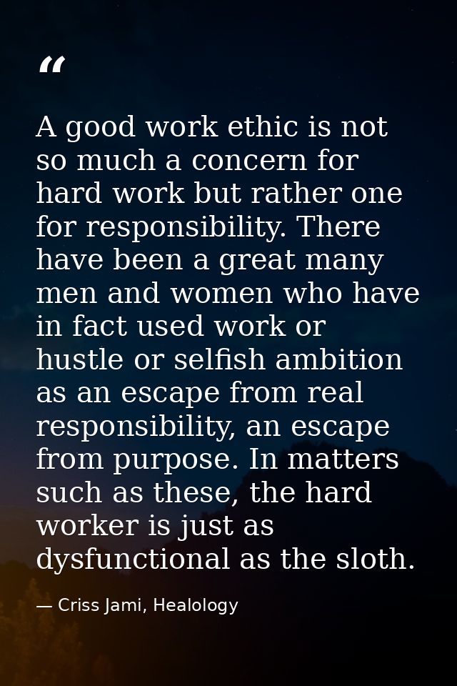 A good work ethic is not so much a concern for hard work but rather one for responsibility. There have been a great many — Criss Jami, Healology