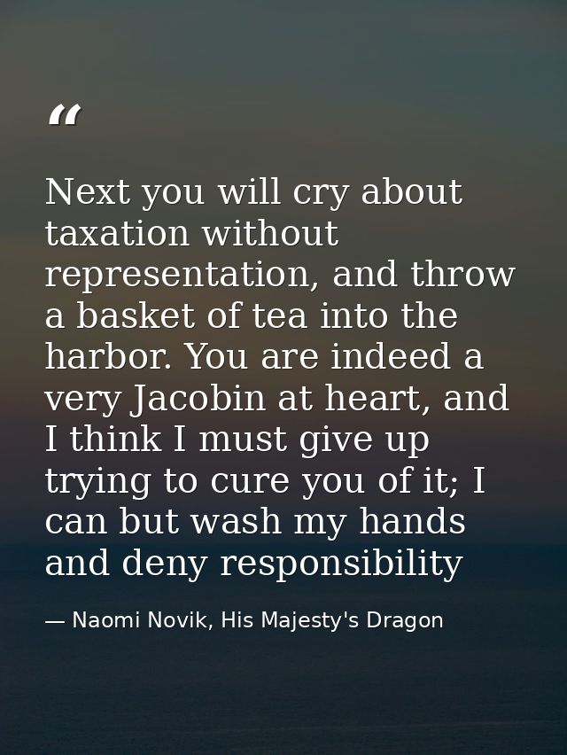 Next you will cry about taxation without representation, and throw a basket of tea into the harbor. You are indeed a ver — Naomi Novik, His Majesty's Dragon