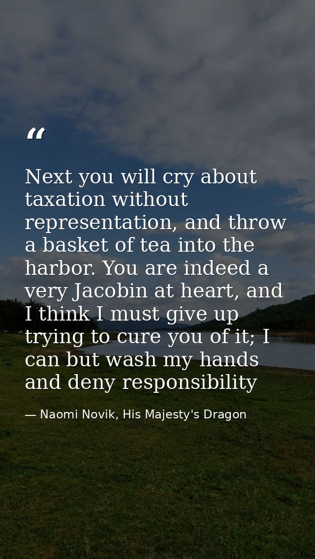 Next you will cry about taxation without representation, and throw a basket of tea into the harbor. You are indeed a ver — Naomi Novik, His Majesty's Dragon