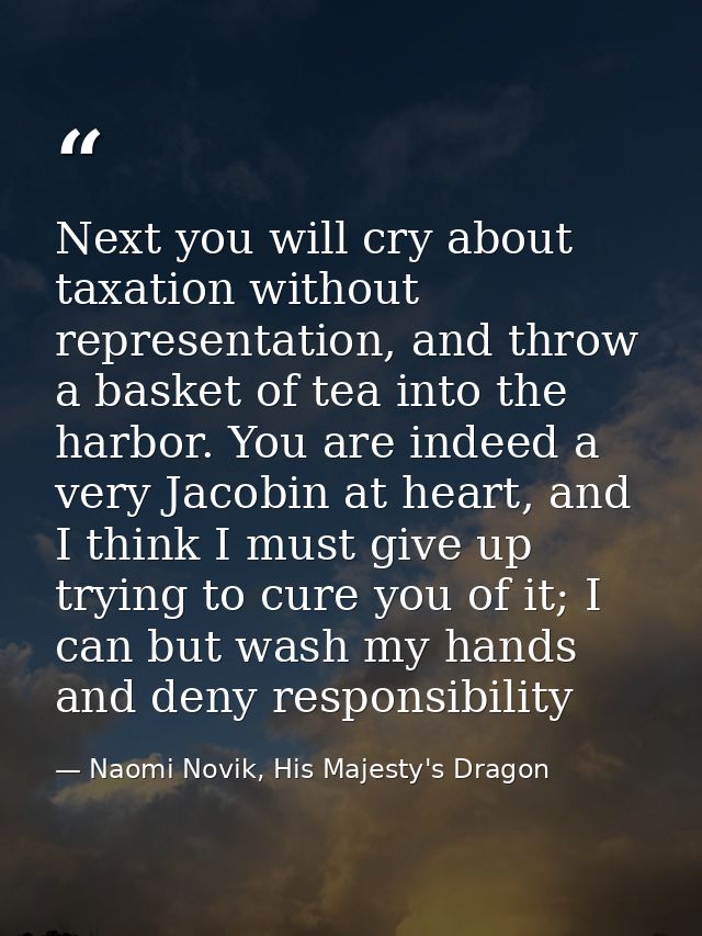 Next you will cry about taxation without representation, and throw a basket of tea into the harbor. You are indeed a ver — Naomi Novik, His Majesty's Dragon