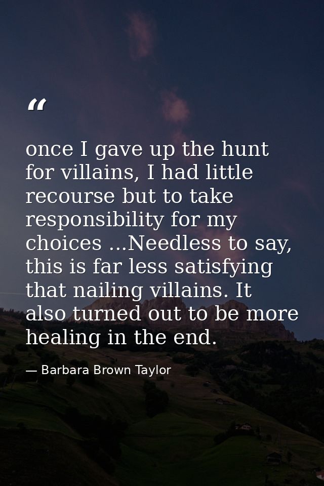 once I gave up the hunt for villains, I had little recourse but to take responsibility for my choices ...Needless to say — Barbara Brown Taylor