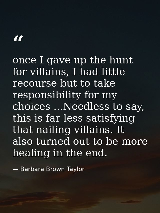 once I gave up the hunt for villains, I had little recourse but to take responsibility for my choices ...Needless to say — Barbara Brown Taylor