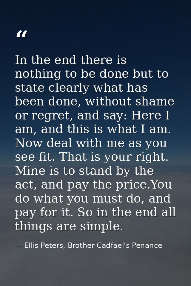 In the end there is nothing to be done but to state clearly what has been done, without shame or regret, and say: Here I — Ellis Peters, Brother Cadfael's Penance