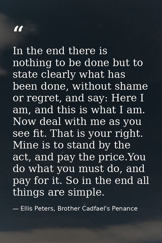 In the end there is nothing to be done but to state clearly what has been done, without shame or regret, and say: Here I — Ellis Peters, Brother Cadfael's Penance