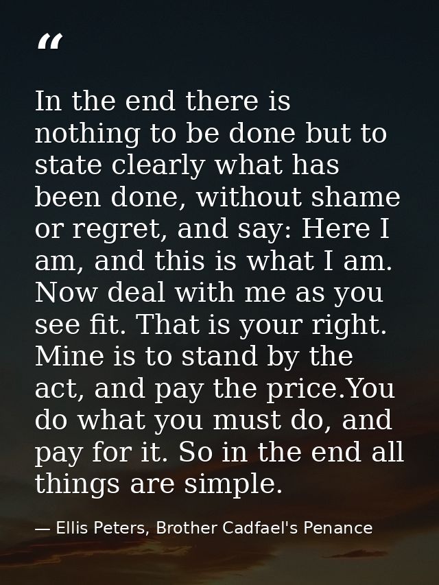 In the end there is nothing to be done but to state clearly what has been done, without shame or regret, and say: Here I — Ellis Peters, Brother Cadfael's Penance