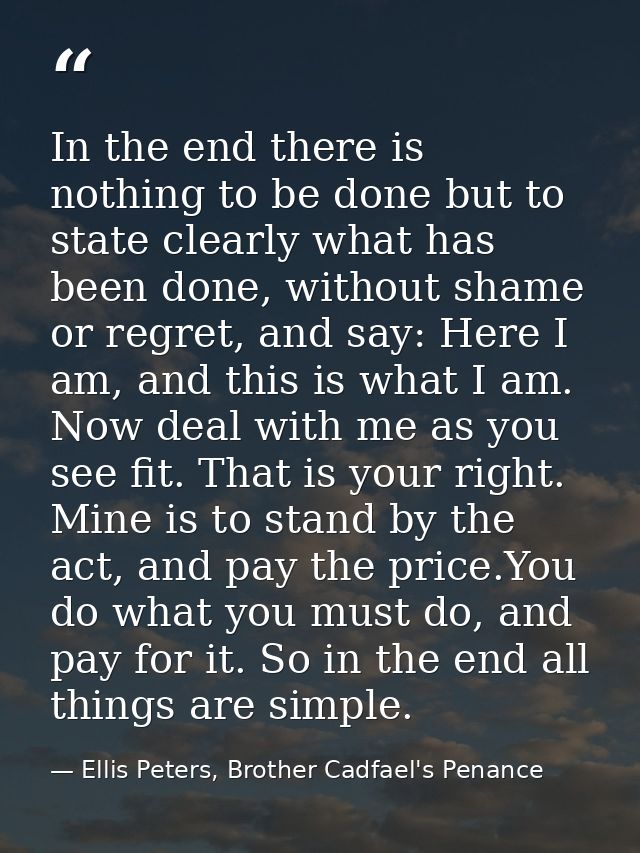 In the end there is nothing to be done but to state clearly what has been done, without shame or regret, and say: Here I — Ellis Peters, Brother Cadfael's Penance