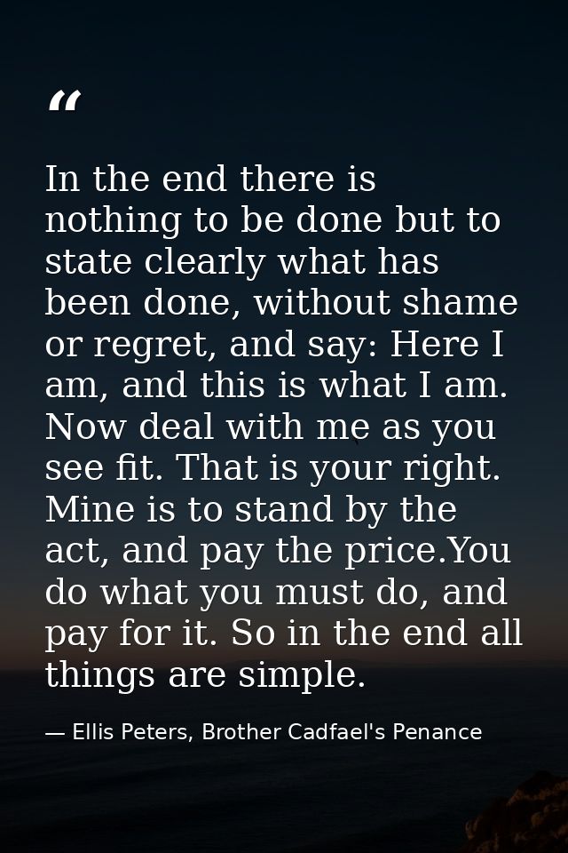In the end there is nothing to be done but to state clearly what has been done, without shame or regret, and say: Here I — Ellis Peters, Brother Cadfael's Penance