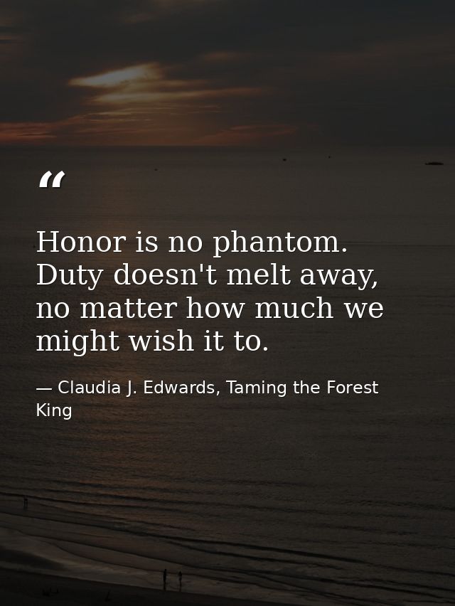 Honor is no phantom. Duty doesn't melt away, no matter how much we might wish it to. — Claudia J. Edwards, Taming the Forest King
