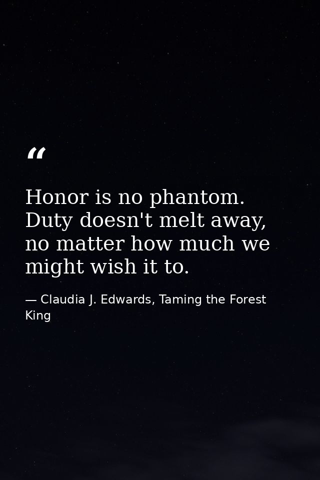Honor is no phantom. Duty doesn't melt away, no matter how much we might wish it to. — Claudia J. Edwards, Taming the Forest King