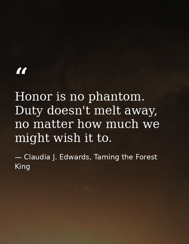 Honor is no phantom. Duty doesn't melt away, no matter how much we might wish it to. — Claudia J. Edwards, Taming the Forest King