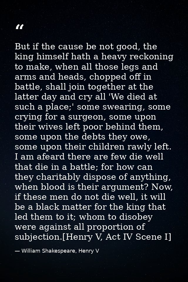 But if the cause be not good, the king himself hath a heavy reckoning to make, when all those legs and arms and heads, c — William Shakespeare, Henry V