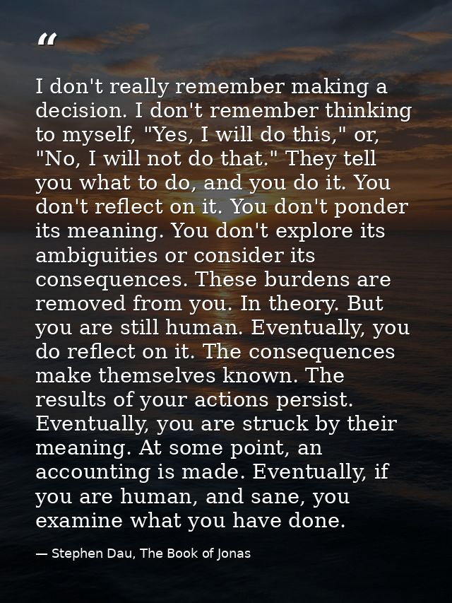 I don't really remember making a decision. I don't remember thinking to myself, "Yes, I will do this," or, "No, I will n — Stephen Dau, The Book of Jonas