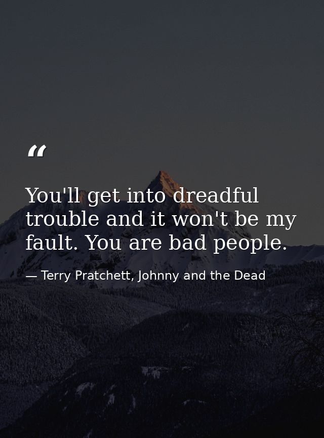 You'll get into dreadful trouble and it won't be my fault. You are bad people. — Terry Pratchett, Johnny and the Dead
