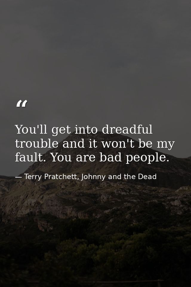 You'll get into dreadful trouble and it won't be my fault. You are bad people. — Terry Pratchett, Johnny and the Dead