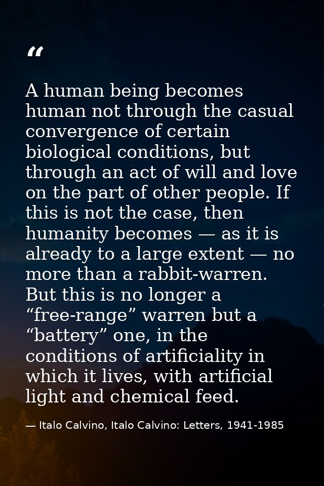 A human being becomes human not through the casual convergence of certain biological conditions, but through an act of w — Italo Calvino, Italo Calvino: Letters, 1941-1985