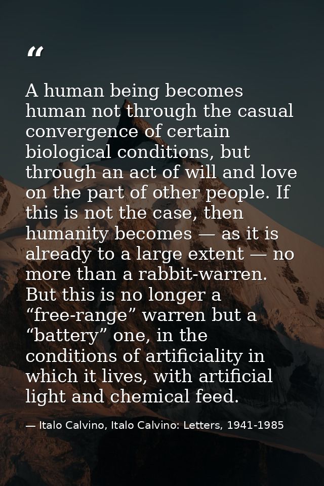 A human being becomes human not through the casual convergence of certain biological conditions, but through an act of w — Italo Calvino, Italo Calvino: Letters, 1941-1985