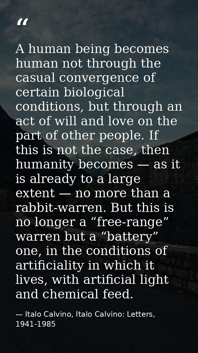 A human being becomes human not through the casual convergence of certain biological conditions, but through an act of w — Italo Calvino, Italo Calvino: Letters, 1941-1985