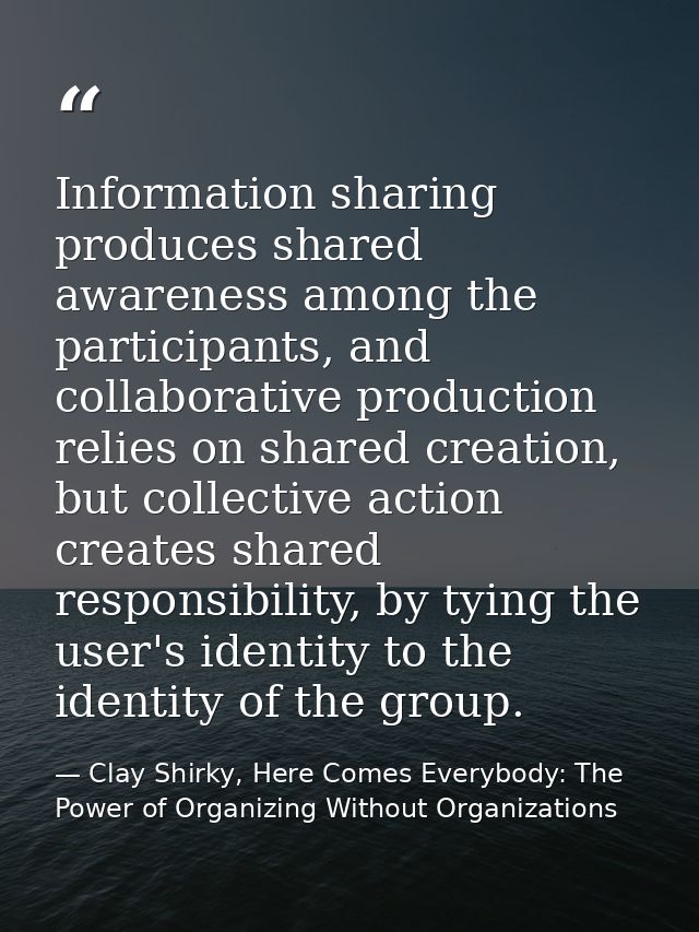 Information sharing produces shared awareness among the participants, and collaborative production relies on shared crea — Clay Shirky, Here Comes Everybody: The Power of Organizing Without Organizations