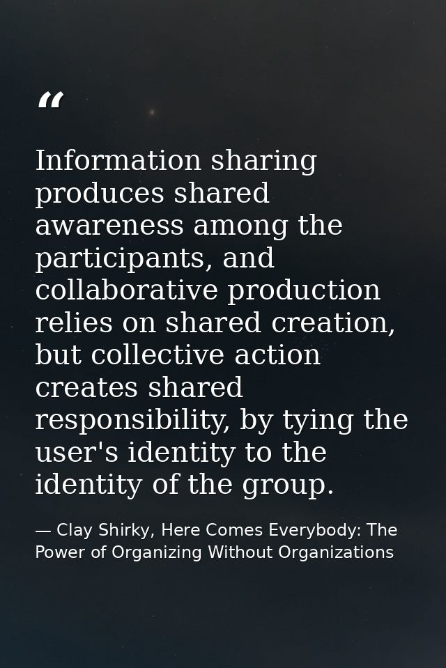 Information sharing produces shared awareness among the participants, and collaborative production relies on shared crea — Clay Shirky, Here Comes Everybody: The Power of Organizing Without Organizations