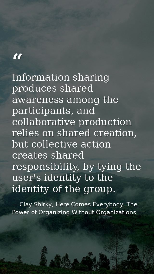 Information sharing produces shared awareness among the participants, and collaborative production relies on shared crea — Clay Shirky, Here Comes Everybody: The Power of Organizing Without Organizations
