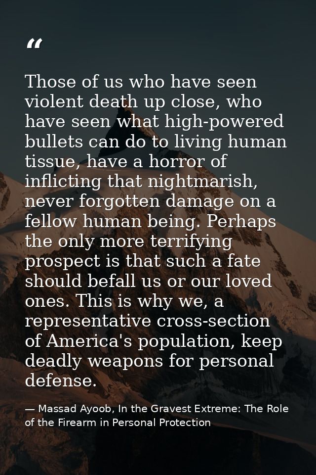 Those of us who have seen violent death up close, who have seen what high-powered bullets can do to living human tissue, — Massad Ayoob, In the Gravest Extreme: The Role of the Firearm in Personal Protection