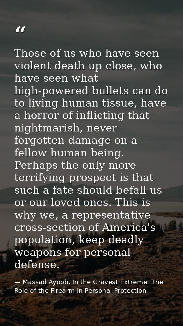 Those of us who have seen violent death up close, who have seen what high-powered bullets can do to living human tissue, — Massad Ayoob, In the Gravest Extreme: The Role of the Firearm in Personal Protection