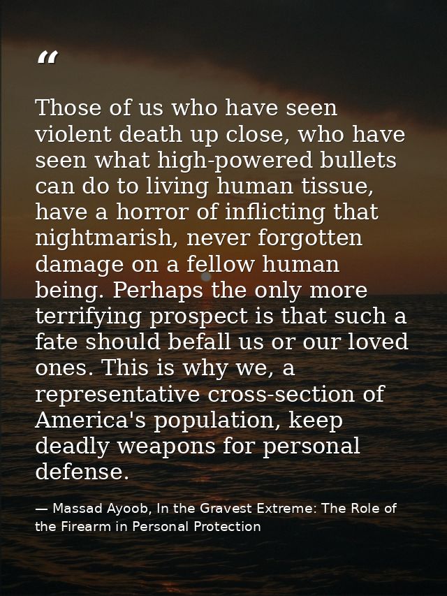 Those of us who have seen violent death up close, who have seen what high-powered bullets can do to living human tissue, — Massad Ayoob, In the Gravest Extreme: The Role of the Firearm in Personal Protection