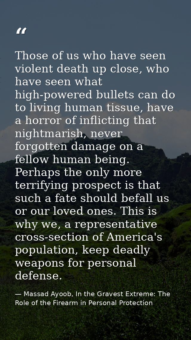 Those of us who have seen violent death up close, who have seen what high-powered bullets can do to living human tissue, — Massad Ayoob, In the Gravest Extreme: The Role of the Firearm in Personal Protection