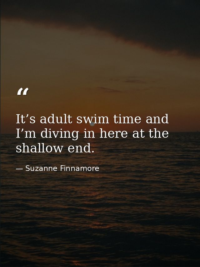 It’s adult swim time and I’m diving in here at the shallow end. — Suzanne Finnamore