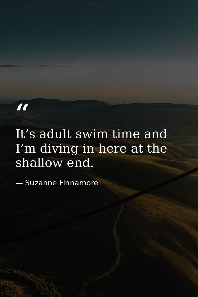 It’s adult swim time and I’m diving in here at the shallow end. — Suzanne Finnamore