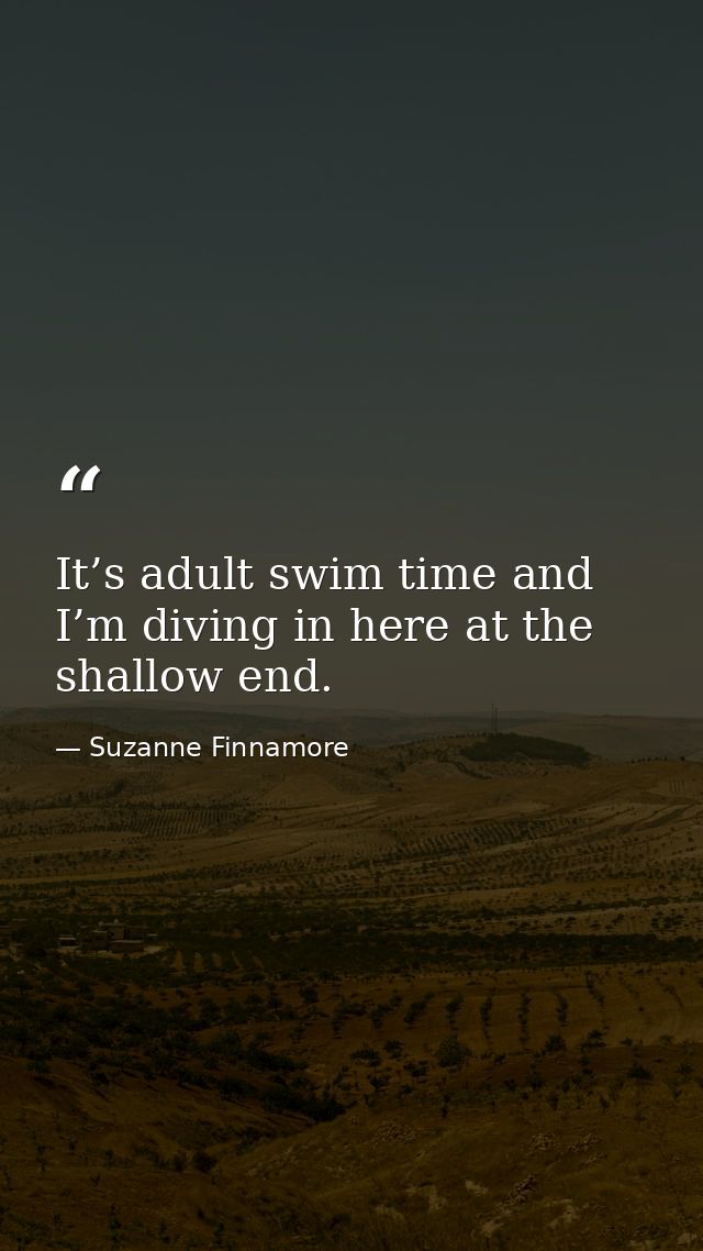It’s adult swim time and I’m diving in here at the shallow end. — Suzanne Finnamore
