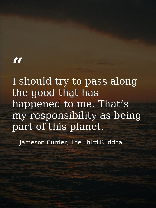 I should try to pass along the good that has happened to me. That’s my responsibility as being part of this planet. — Jameson Currier, The Third Buddha