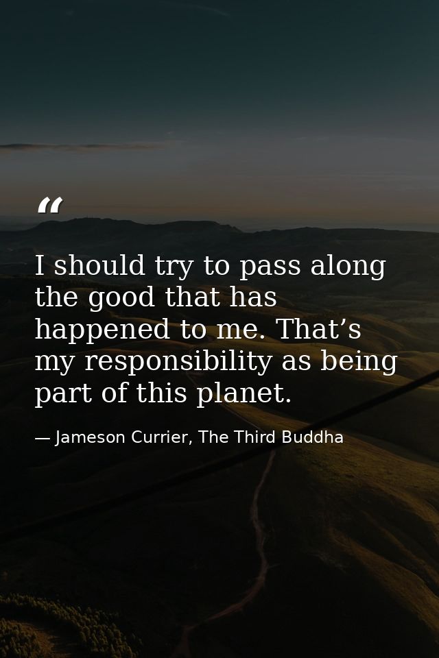 I should try to pass along the good that has happened to me. That’s my responsibility as being part of this planet. — Jameson Currier, The Third Buddha