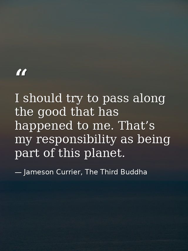 I should try to pass along the good that has happened to me. That’s my responsibility as being part of this planet. — Jameson Currier, The Third Buddha