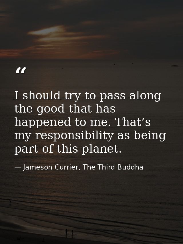I should try to pass along the good that has happened to me. That’s my responsibility as being part of this planet. — Jameson Currier, The Third Buddha