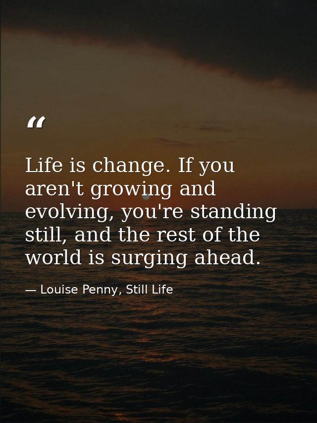 Life is change. If you aren't growing and evolving, you're standing still, and the rest of the world is surging ahead. — Louise Penny, Still Life