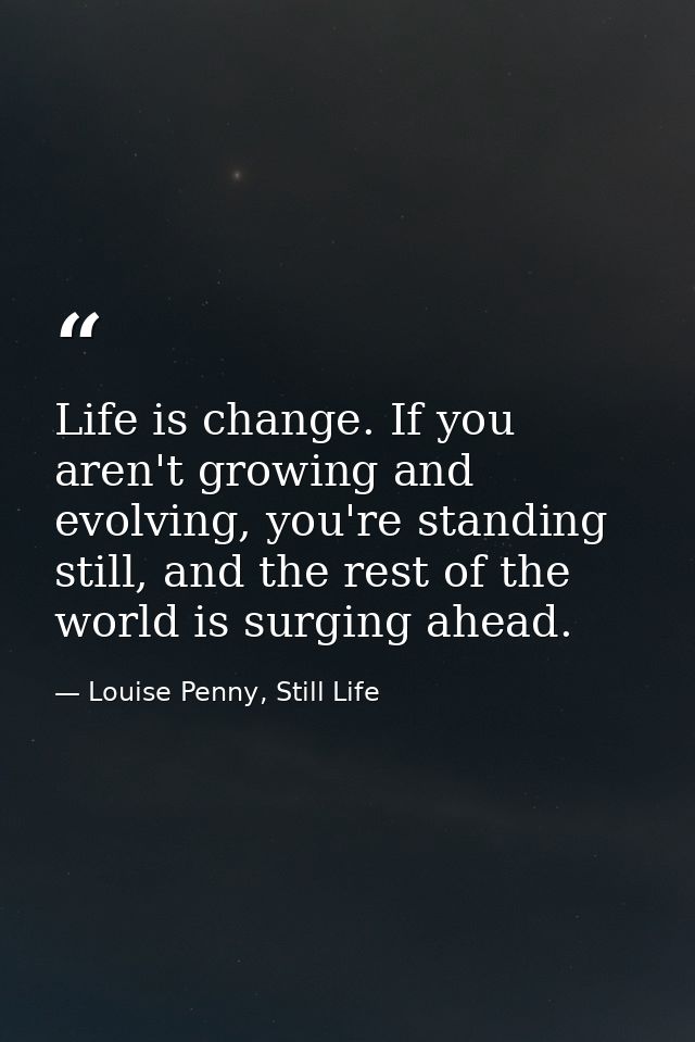 Life is change. If you aren't growing and evolving, you're standing still, and the rest of the world is surging ahead. — Louise Penny, Still Life