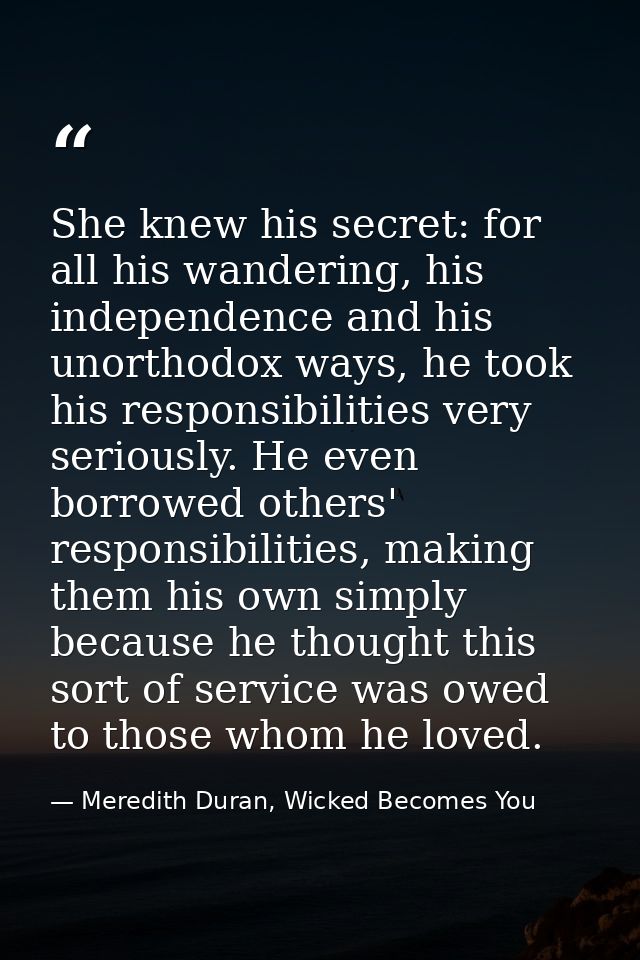 She knew his secret: for all his wandering, his independence and his unorthodox ways, he took his responsibilities very  — Meredith Duran, Wicked Becomes You