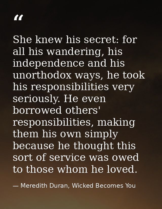 She knew his secret: for all his wandering, his independence and his unorthodox ways, he took his responsibilities very  — Meredith Duran, Wicked Becomes You