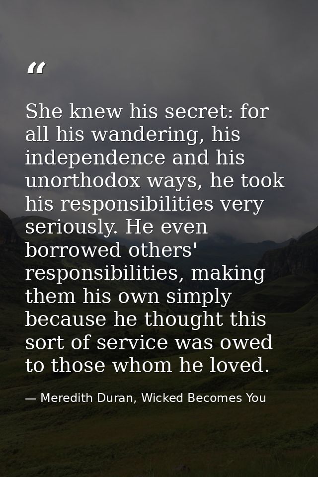 She knew his secret: for all his wandering, his independence and his unorthodox ways, he took his responsibilities very  — Meredith Duran, Wicked Becomes You