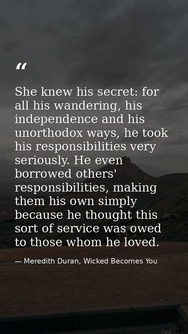 She knew his secret: for all his wandering, his independence and his unorthodox ways, he took his responsibilities very  — Meredith Duran, Wicked Becomes You