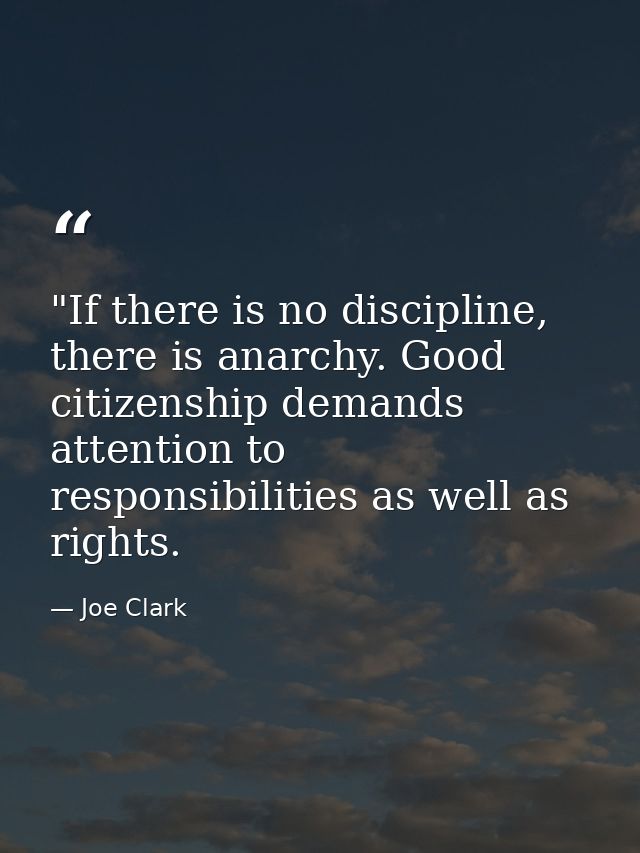 ‎"If there is no discipline, there is anarchy. Good citizenship demands attention to responsibilities as well as rights. — Joe Clark