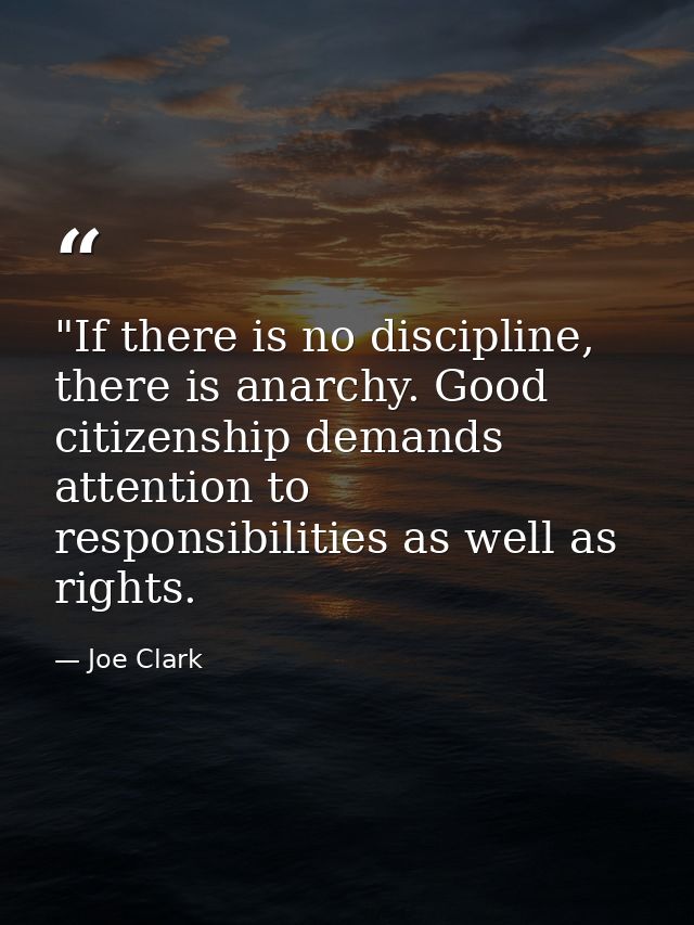 ‎"If there is no discipline, there is anarchy. Good citizenship demands attention to responsibilities as well as rights. — Joe Clark