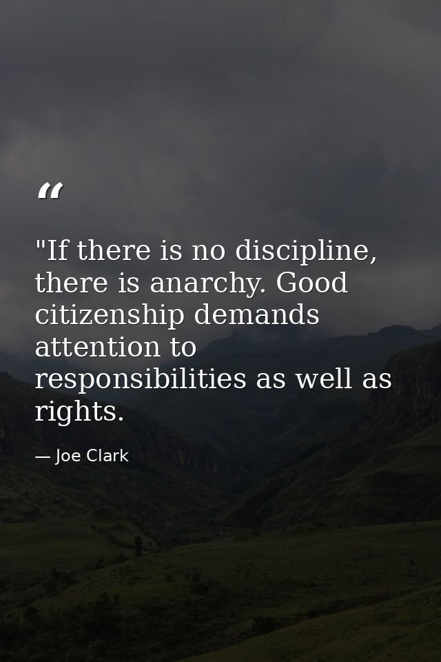 ‎"If there is no discipline, there is anarchy. Good citizenship demands attention to responsibilities as well as rights. — Joe Clark