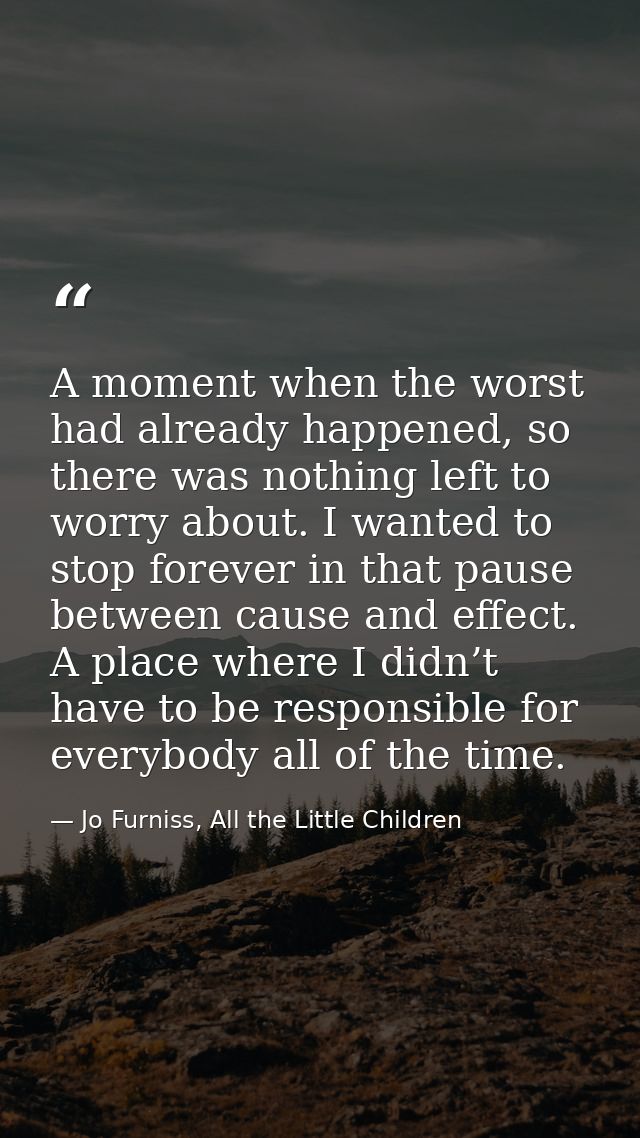 A moment when the worst had already happened, so there was nothing left to worry about. I wanted to stop forever in that — Jo Furniss, All the Little Children