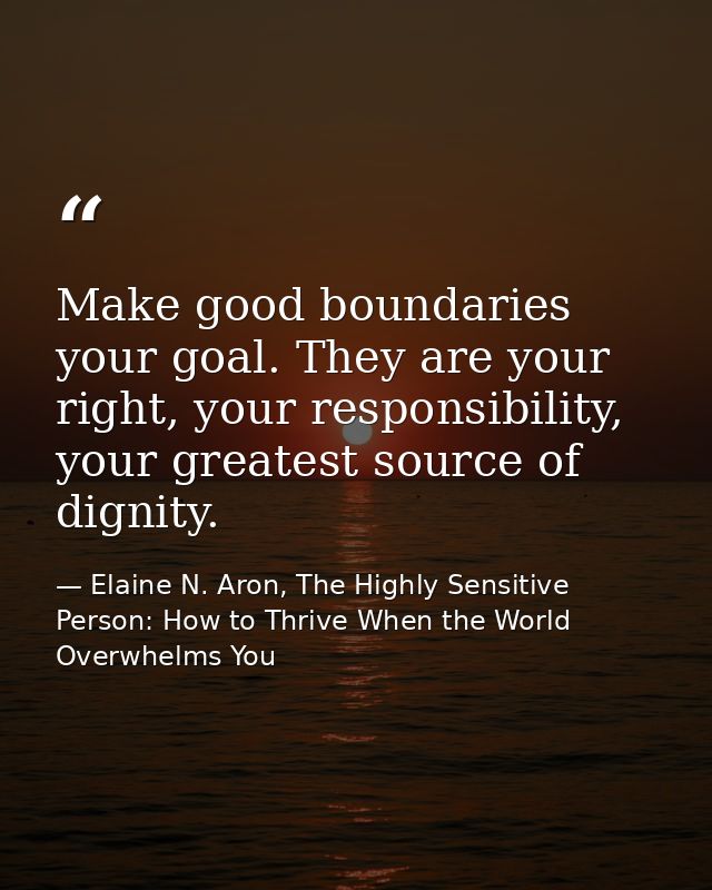 Make good boundaries your goal. They are your right, your responsibility, your greatest source of dignity. — Elaine N. Aron, The Highly Sensitive Person: How to Thrive When the World Overwhelms You